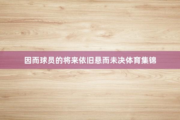 因而球员的将来依旧悬而未决体育集锦