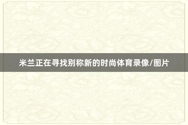 米兰正在寻找别称新的时尚体育录像/图片