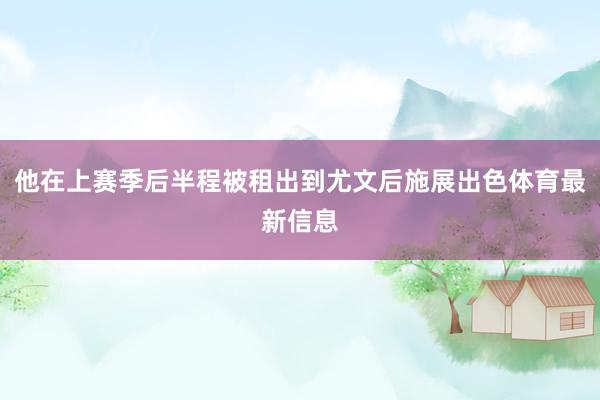 他在上赛季后半程被租出到尤文后施展出色体育最新信息
