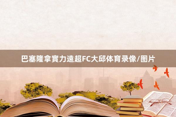 巴塞隆拿實力遠超FC大邱体育录像/图片