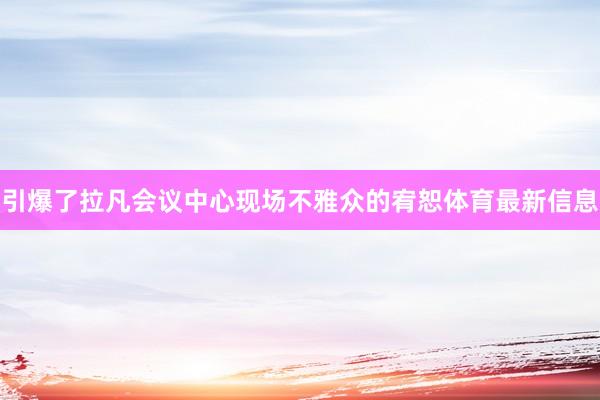 引爆了拉凡会议中心现场不雅众的宥恕体育最新信息