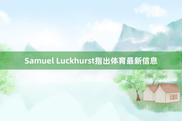 Samuel Luckhurst指出体育最新信息