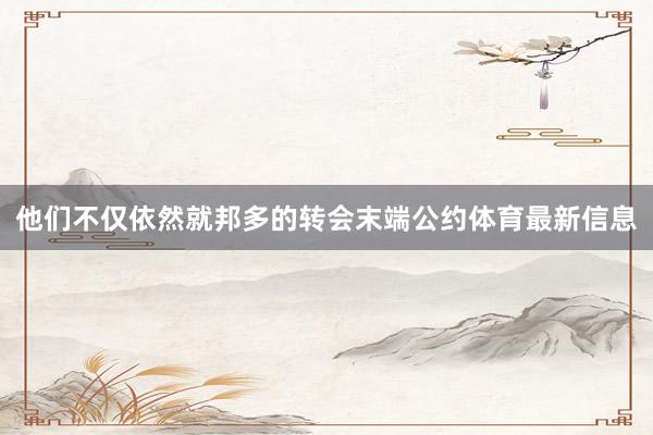 他们不仅依然就邦多的转会末端公约体育最新信息