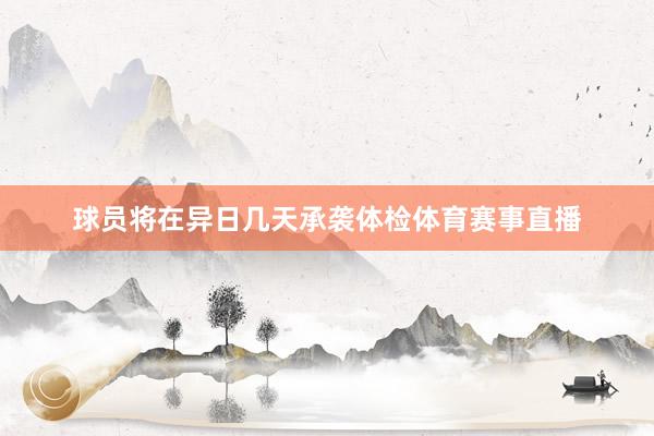 球员将在异日几天承袭体检体育赛事直播