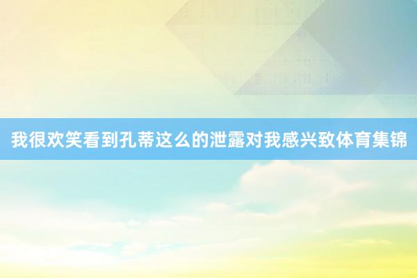 我很欢笑看到孔蒂这么的泄露对我感兴致体育集锦