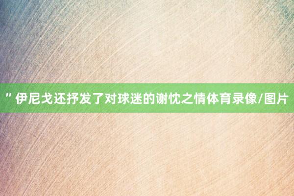 ”伊尼戈还抒发了对球迷的谢忱之情体育录像/图片