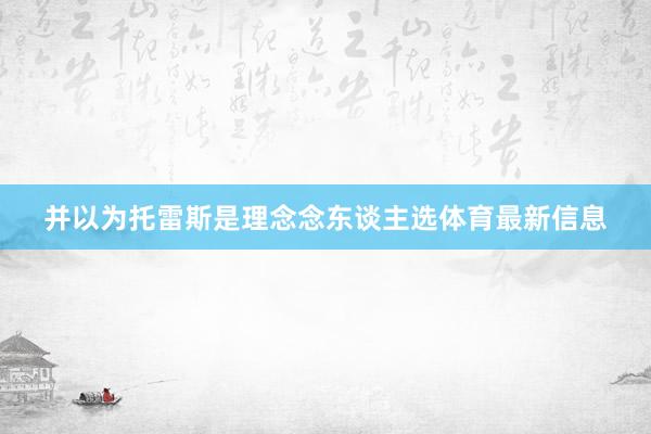 并以为托雷斯是理念念东谈主选体育最新信息