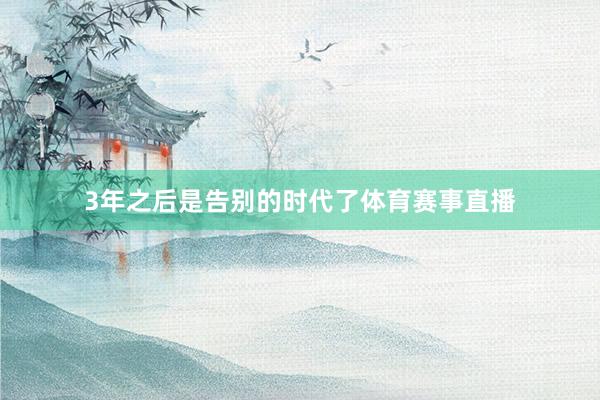 3年之后是告别的时代了体育赛事直播
