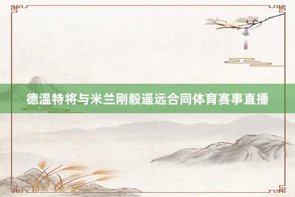 德温特将与米兰刚毅遥远合同体育赛事直播