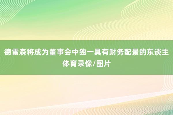 德雷森将成为董事会中独一具有财务配景的东谈主体育录像/图片