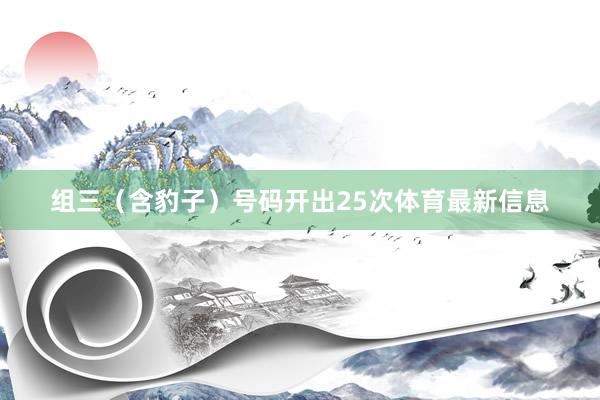 组三（含豹子）号码开出25次体育最新信息