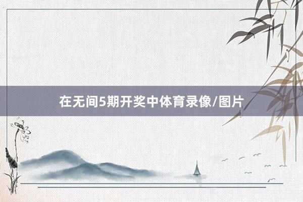 在无间5期开奖中体育录像/图片