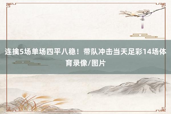 连擒5场单场四平八稳！带队冲击当天足彩14场体育录像/图片