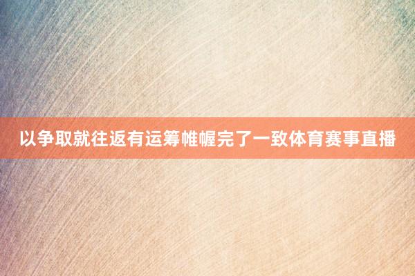 以争取就往返有运筹帷幄完了一致体育赛事直播