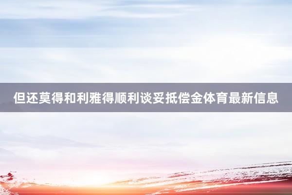 但还莫得和利雅得顺利谈妥抵偿金体育最新信息
