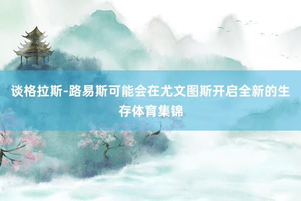 谈格拉斯-路易斯可能会在尤文图斯开启全新的生存体育集锦