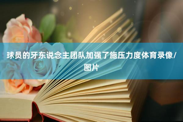 球员的牙东说念主团队加强了施压力度体育录像/图片