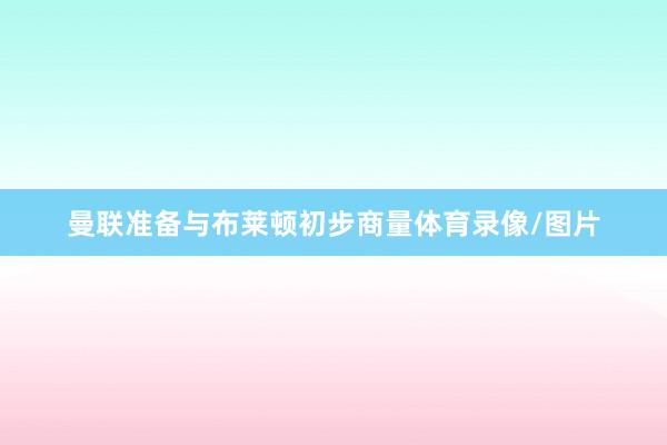 曼联准备与布莱顿初步商量体育录像/图片
