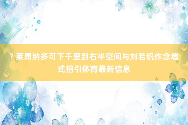? 莱昂纳多可下千里到右半空间与刘若钒作念墙式招引体育最新信息