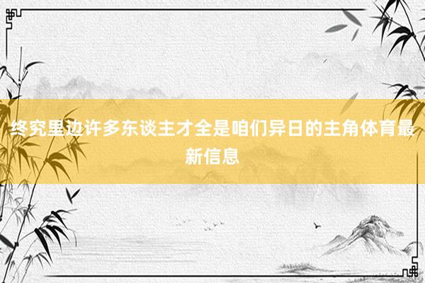 终究里边许多东谈主才全是咱们异日的主角体育最新信息