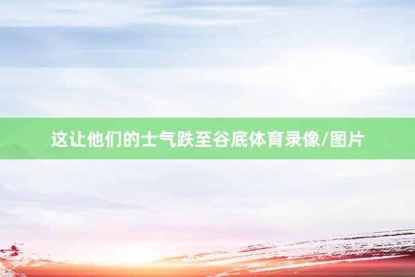 这让他们的士气跌至谷底体育录像/图片