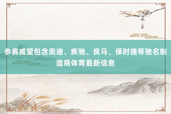 参赛威望包含奥迪、疾驰、良马、保时捷等驰名制造商体育最新信息