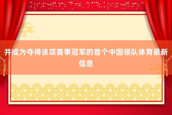并成为夺得该项赛事冠军的首个中国领队体育最新信息
