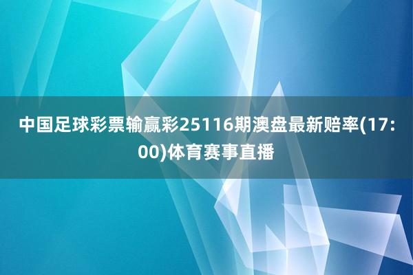 中国足球彩票输赢彩25116期澳盘最新赔率(17:00)体育赛事直播