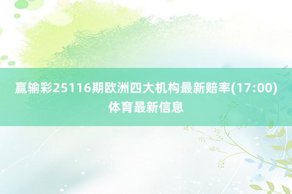 赢输彩25116期欧洲四大机构最新赔率(17:00)体育最新信息