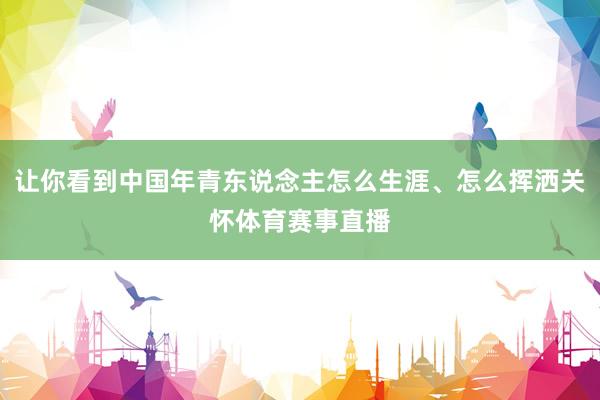 让你看到中国年青东说念主怎么生涯、怎么挥洒关怀体育赛事直播