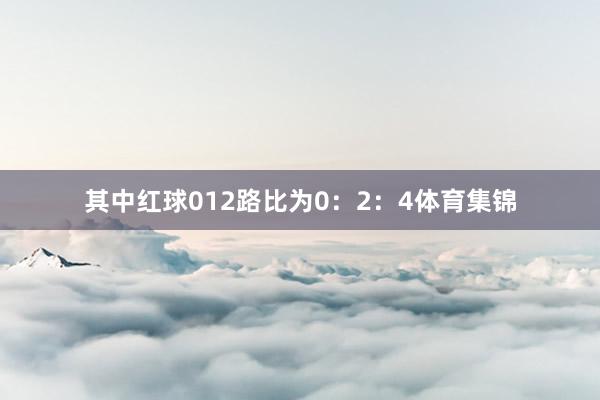 其中红球012路比为0：2：4体育集锦