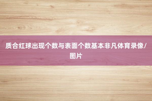 质合红球出现个数与表面个数基本非凡体育录像/图片