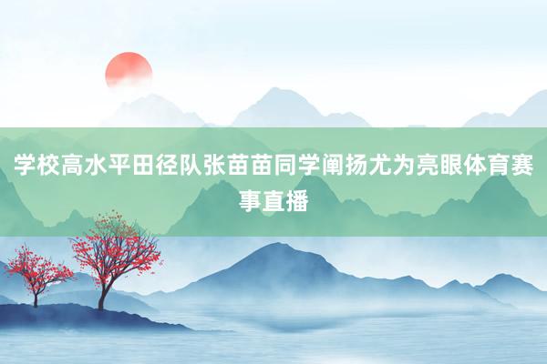 学校高水平田径队张苗苗同学阐扬尤为亮眼体育赛事直播