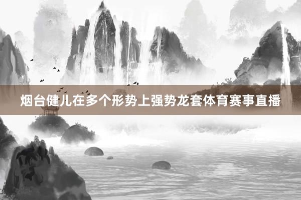 烟台健儿在多个形势上强势龙套体育赛事直播