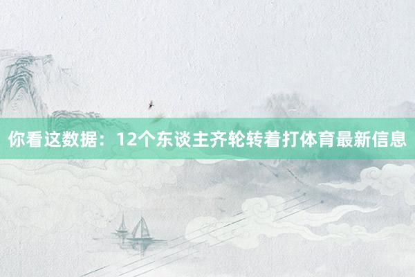 你看这数据：12个东谈主齐轮转着打体育最新信息