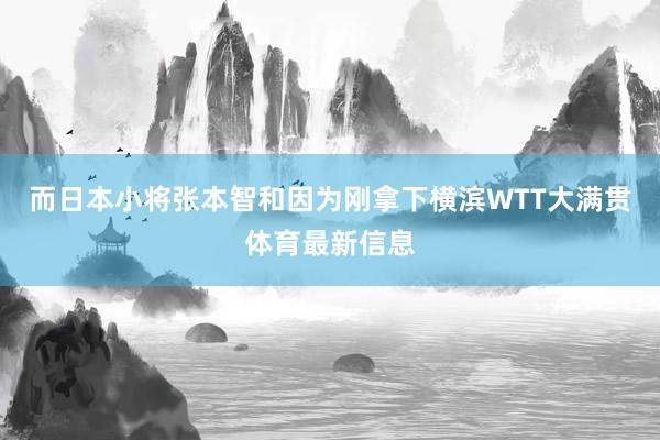 而日本小将张本智和因为刚拿下横滨WTT大满贯体育最新信息