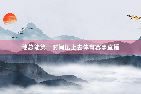 他总能第一时间压上去体育赛事直播