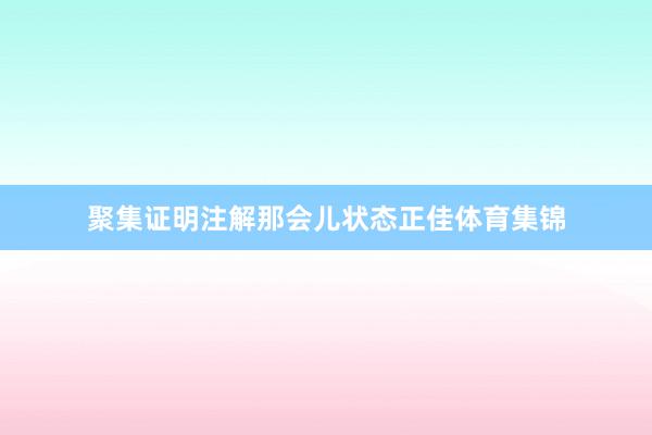 聚集证明注解那会儿状态正佳体育集锦