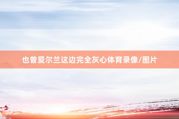 也曾爱尔兰这边完全灰心体育录像/图片