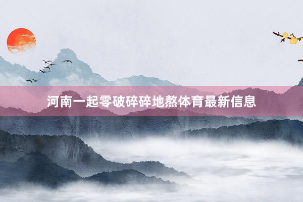 河南一起零破碎碎地熬体育最新信息