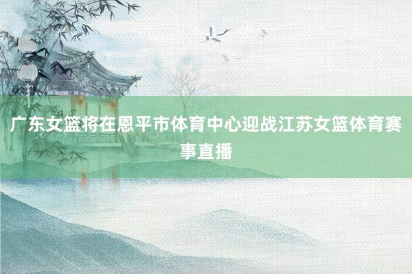 广东女篮将在恩平市体育中心迎战江苏女篮体育赛事直播