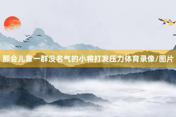 那会儿靠一群没名气的小将打发压力体育录像/图片