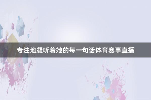 专注地凝听着她的每一句话体育赛事直播
