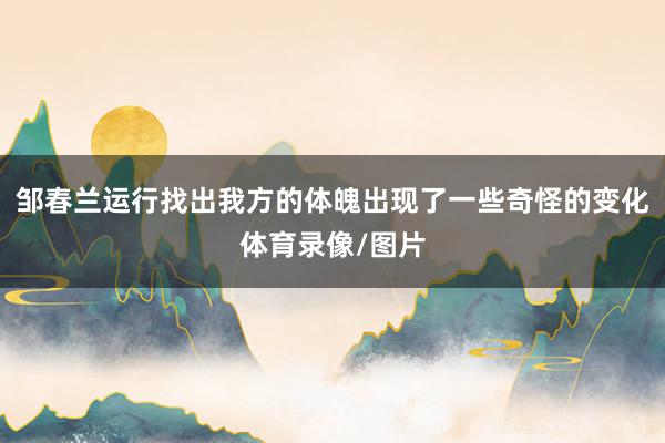 邹春兰运行找出我方的体魄出现了一些奇怪的变化体育录像/图片