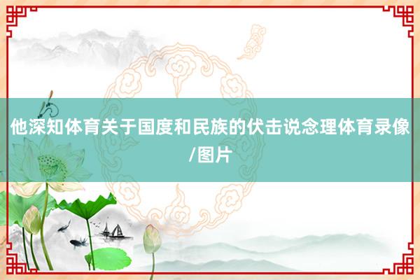 他深知体育关于国度和民族的伏击说念理体育录像/图片
