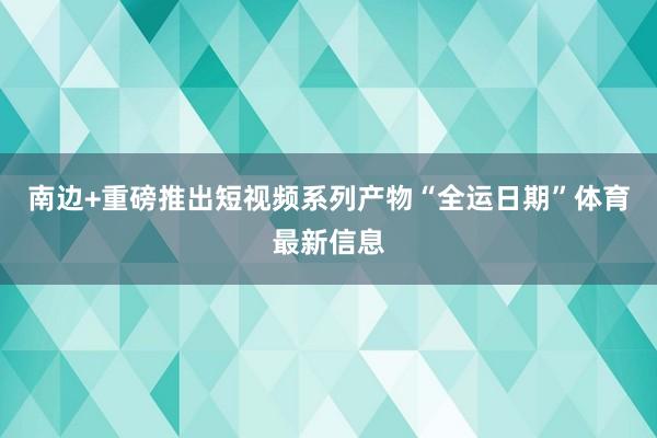 南边+重磅推出短视频系列产物“全运日期”体育最新信息