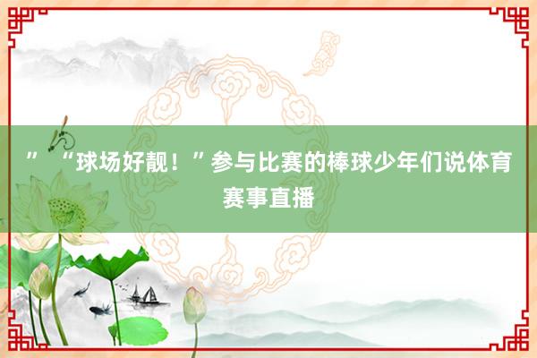 ”  “球场好靓！”参与比赛的棒球少年们说体育赛事直播