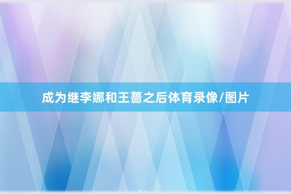 成为继李娜和王蔷之后体育录像/图片