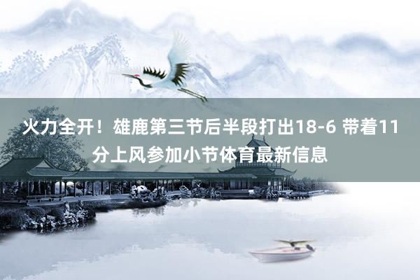 火力全开！雄鹿第三节后半段打出18-6 带着11分上风参加小节体育最新信息