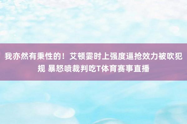 我亦然有秉性的！艾顿霎时上强度逼抢效力被吹犯规 暴怒喷裁判吃T体育赛事直播